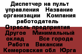 Диспетчер на пульт управления › Название организации ­ Компания-работодатель › Отрасль предприятия ­ Другое › Минимальный оклад ­ 1 - Все города Работа » Вакансии   . Кемеровская обл.,Юрга г.